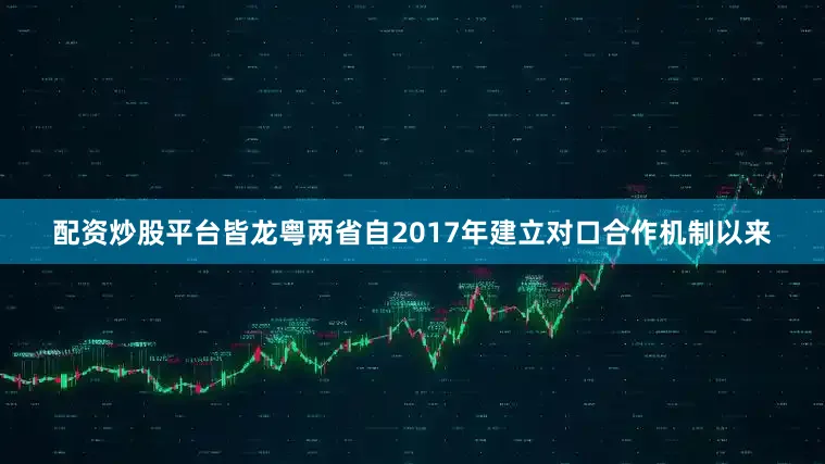 配资炒股平台皆龙粤两省自2017年建立对口合作机制以来