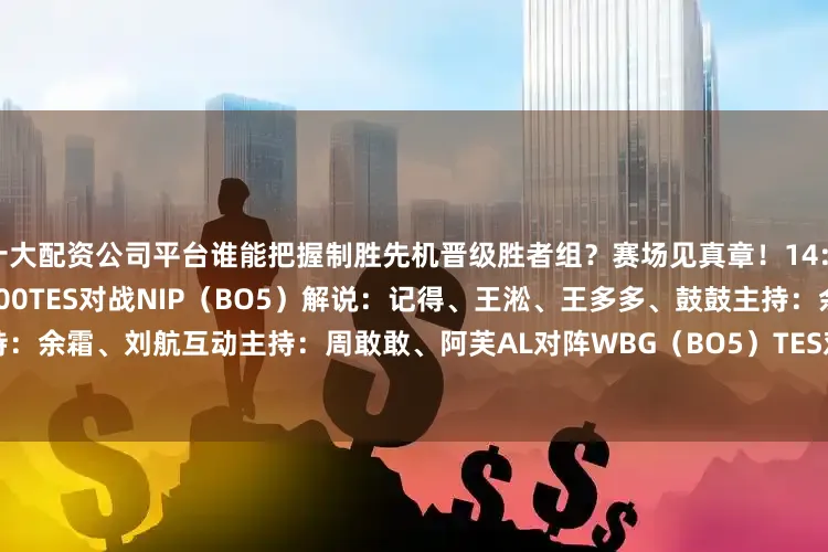 十大配资公司平台谁能把握制胜先机晋级胜者组？赛场见真章！14:00AL对战WBG（BO5）约17:00TES对战NIP（BO5）解说：记得、王淞、王多多、鼓鼓主持：余霜、刘航互动主持：周敢敢、阿芙AL对阵WBG（BO5）TES对阵NIP（BO5）2025LPL季后赛赛程