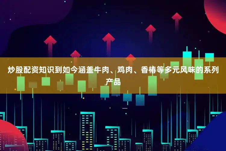 炒股配资知识到如今涵盖牛肉、鸡肉、香椿等多元风味的系列产品