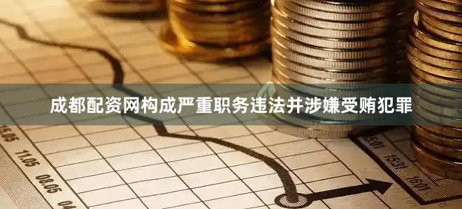 成都配资网构成严重职务违法并涉嫌受贿犯罪