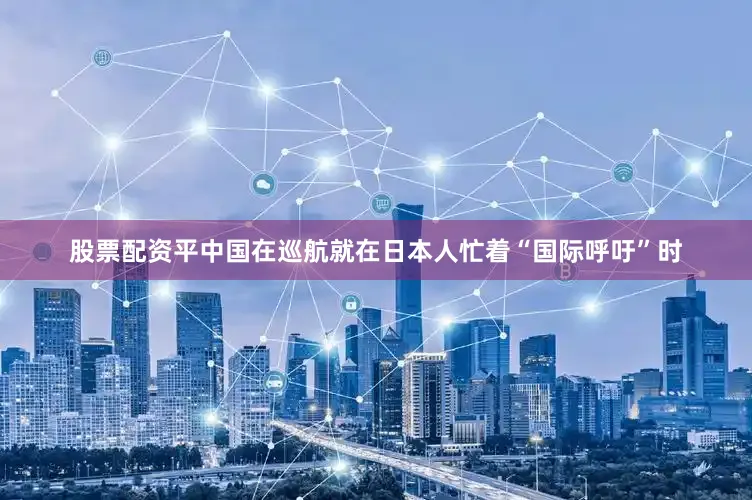 股票配资平中国在巡航就在日本人忙着“国际呼吁”时