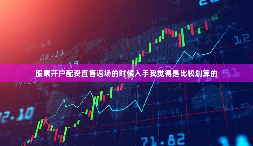 股票开户配资直售返场的时候入手我觉得是比较划算的