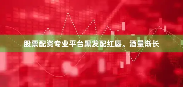 股票配资专业平台黑发配红唇。酒量渐长