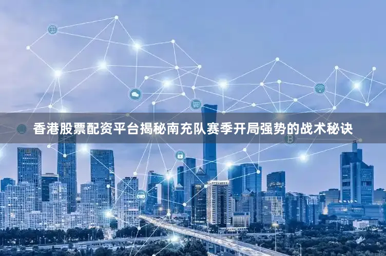 香港股票配资平台揭秘南充队赛季开局强势的战术秘诀