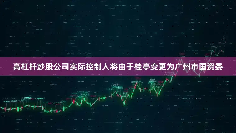 高杠杆炒股公司实际控制人将由于桂亭变更为广州市国资委