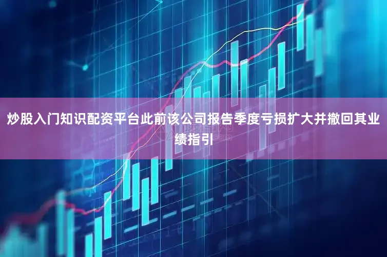 炒股入门知识配资平台此前该公司报告季度亏损扩大并撤回其业绩指引