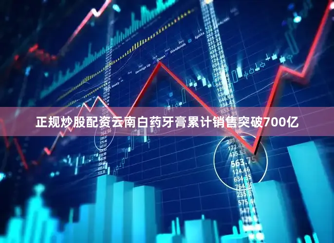 正规炒股配资云南白药牙膏累计销售突破700亿