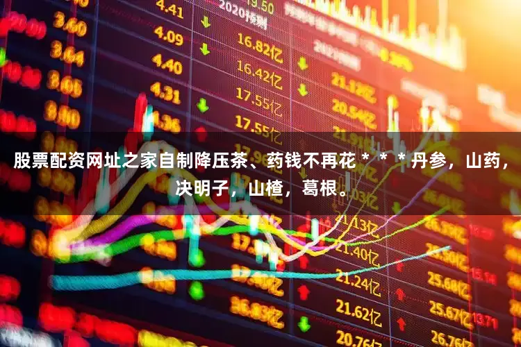 股票配资网址之家自制降压茶、药钱不再花＊＊＊丹参，山药，决明子，山楂，葛根。