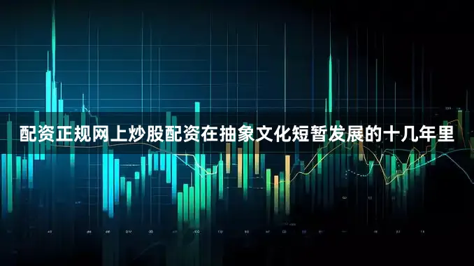 配资正规网上炒股配资在抽象文化短暂发展的十几年里