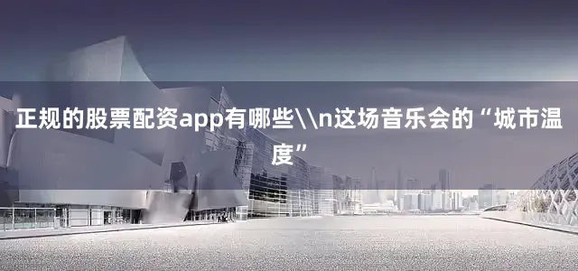 正规的股票配资app有哪些\n这场音乐会的“城市温度”