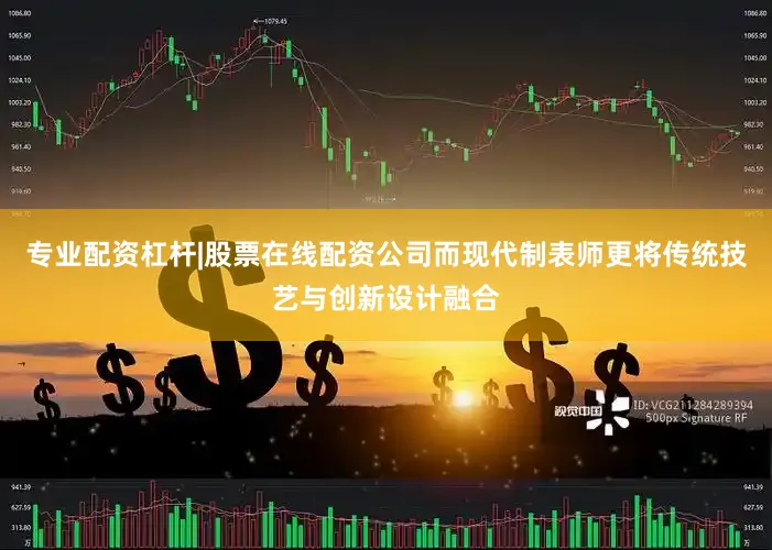 专业配资杠杆|股票在线配资公司而现代制表师更将传统技艺与创新设计融合