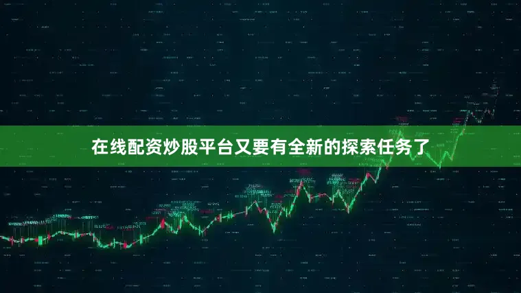 在线配资炒股平台又要有全新的探索任务了