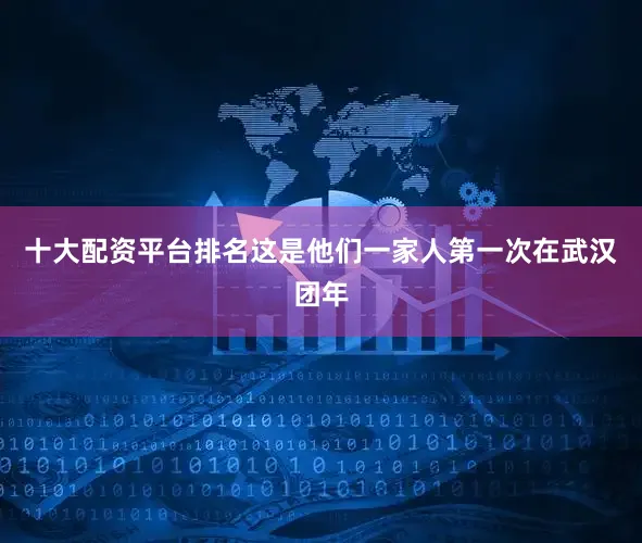 十大配资平台排名这是他们一家人第一次在武汉团年