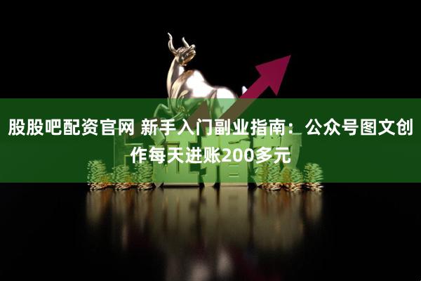 股股吧配资官网 新手入门副业指南：公众号图文创作每天进账200多元