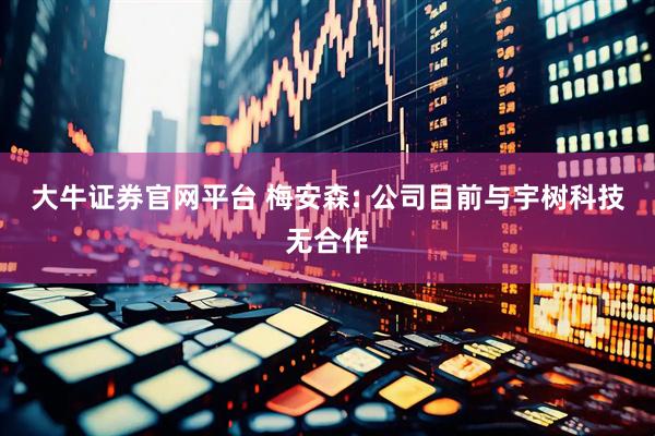 大牛证券官网平台 梅安森: 公司目前与宇树科技无合作