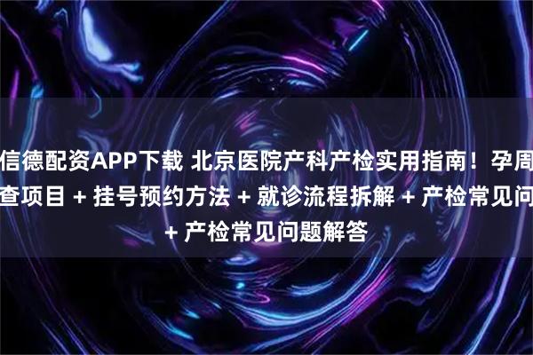 信德配资APP下载 北京医院产科产检实用指南！孕周对应检查项目 + 挂号预约方法 + 就诊流程拆解 + 产检常见问题解答