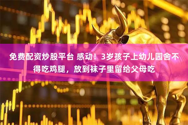 免费配资炒股平台 感动！3岁孩子上幼儿园舍不得吃鸡腿，放到袜子里留给父母吃