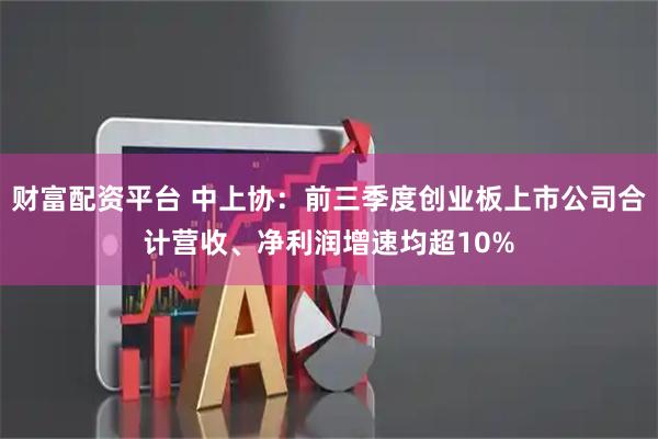 财富配资平台 中上协：前三季度创业板上市公司合计营收、净利润增速均超10%