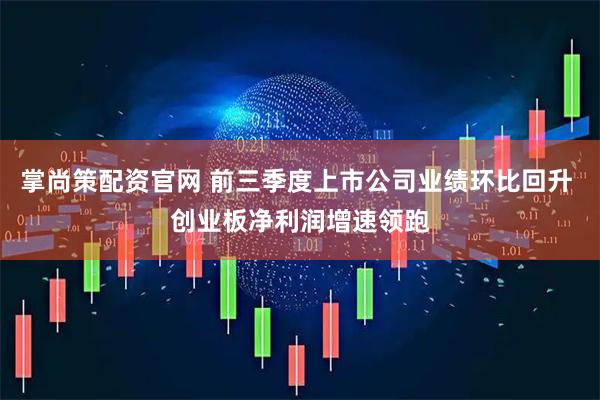 掌尚策配资官网 前三季度上市公司业绩环比回升 创业板净利润增速领跑