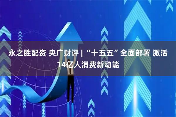 永之胜配资 央广财评 | “十五五”全面部署 激活14亿人消费新动能