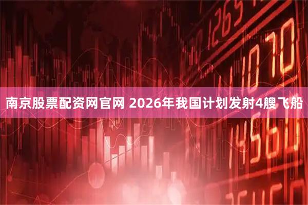 南京股票配资网官网 2026年我国计划发射4艘飞船