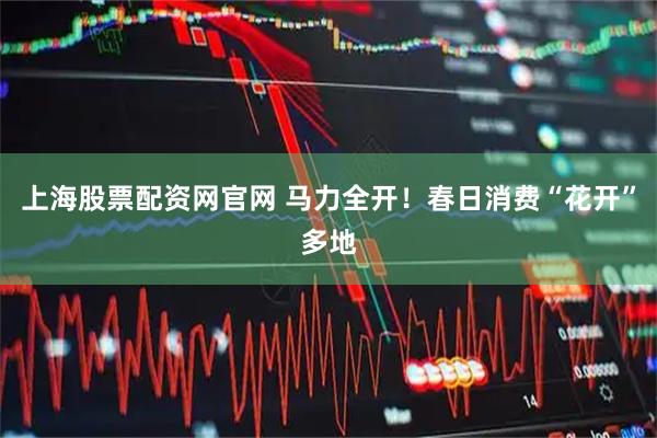 上海股票配资网官网 马力全开！春日消费“花开”多地