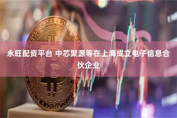 永旺配资平台 中芯聚源等在上海成立电子信息合伙企业