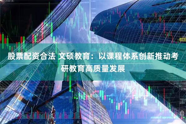 股票配资合法 文硕教育：以课程体系创新推动考研教育高质量发展