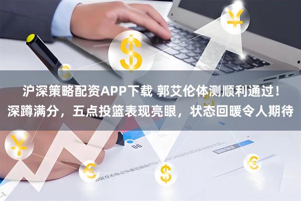 沪深策略配资APP下载 郭艾伦体测顺利通过！深蹲满分，五点投篮表现亮眼，状态回暖令人期待