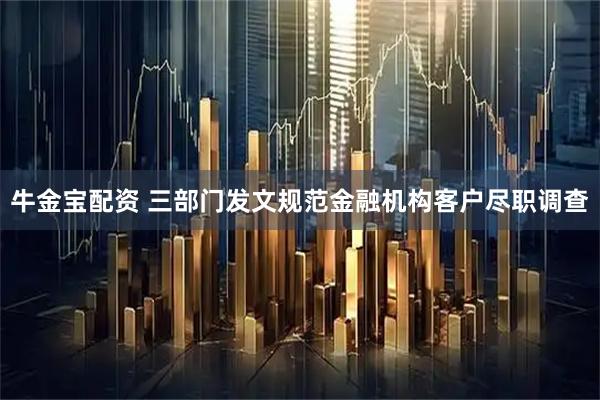 牛金宝配资 三部门发文规范金融机构客户尽职调查