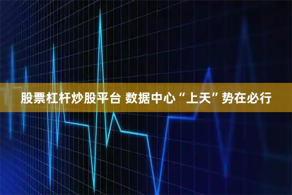 股票杠杆炒股平台 数据中心“上天”势在必行