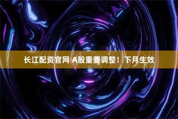 长江配资官网 A股重要调整！下月生效