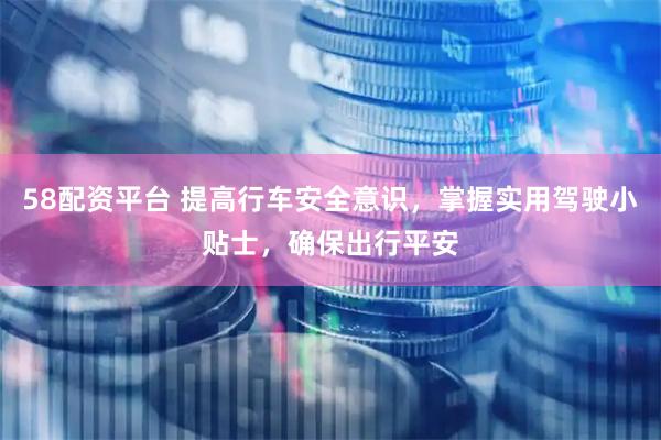 58配资平台 提高行车安全意识，掌握实用驾驶小贴士，确保出行平安