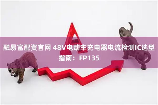 融易富配资官网 48V电动车充电器电流检测IC选型指南：FP135