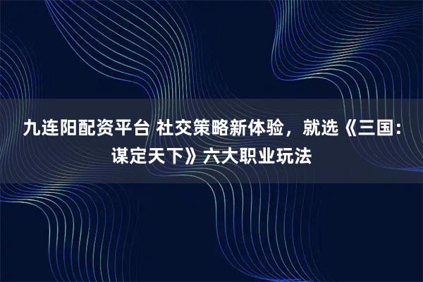 九连阳配资平台 社交策略新体验，就选《三国：谋定天下》六大职业玩法