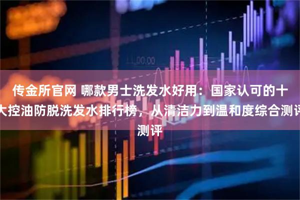 传金所官网 哪款男士洗发水好用：国家认可的十大控油防脱洗发水排行榜，从清洁力到温和度综合测评