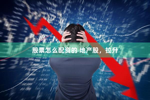 股票怎么配资的 地产股，拉升