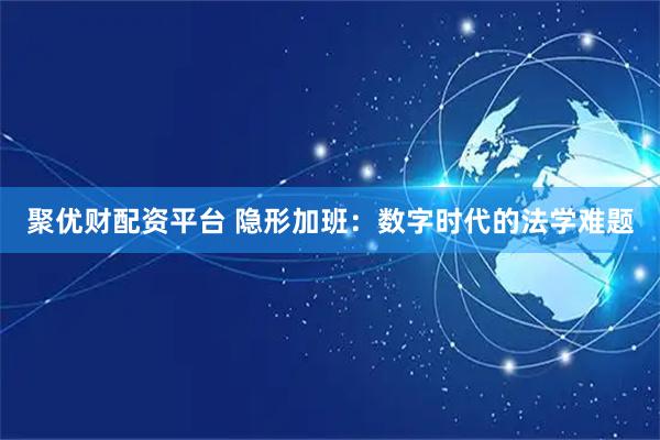 聚优财配资平台 隐形加班：数字时代的法学难题