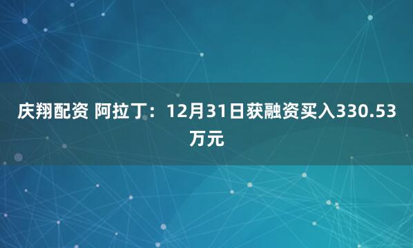 庆翔配资 阿拉丁：12月31日获融资买入330.53万元