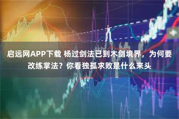 启远网APP下载 杨过剑法已到木剑境界，为何要改练掌法？你看独孤求败是什么来头