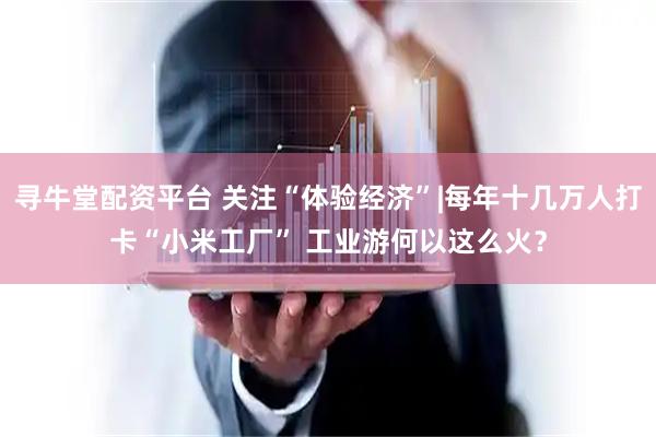 寻牛堂配资平台 关注“体验经济”|每年十几万人打卡“小米工厂” 工业游何以这么火？