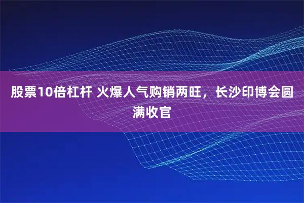 股票10倍杠杆 火爆人气购销两旺，长沙印博会圆满收官