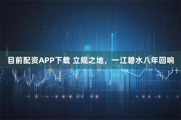 目前配资APP下载 立规之地，一江碧水八年回响