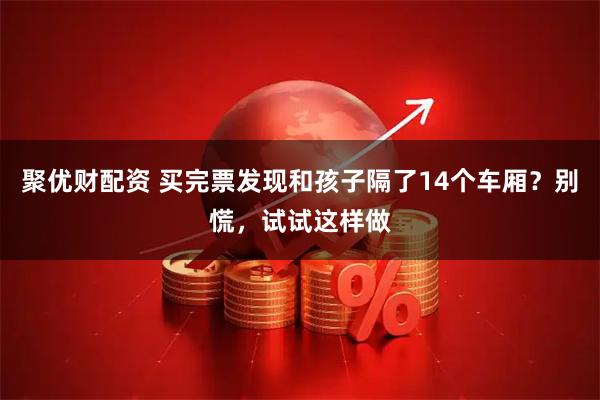 聚优财配资 买完票发现和孩子隔了14个车厢？别慌，试试这样做