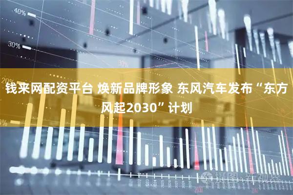 钱来网配资平台 焕新品牌形象 东风汽车发布“东方风起2030”计划