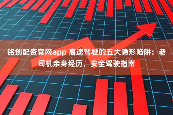 铭创配资官网app 高速驾驶的五大隐形陷阱：老司机亲身经历，安全驾驶指南