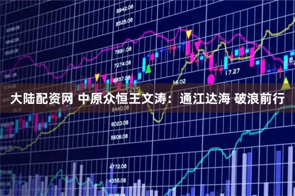 大陆配资网 中原众恒王文涛：通江达海 破浪前行