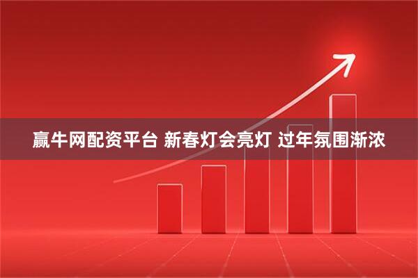 赢牛网配资平台 新春灯会亮灯 过年氛围渐浓