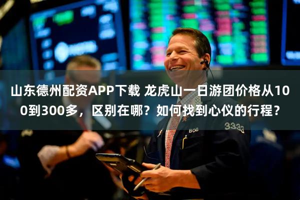 山东德州配资APP下载 龙虎山一日游团价格从100到300多，区别在哪？如何找到心仪的行程？
