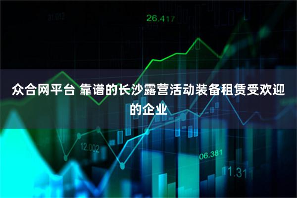 众合网平台 靠谱的长沙露营活动装备租赁受欢迎的企业